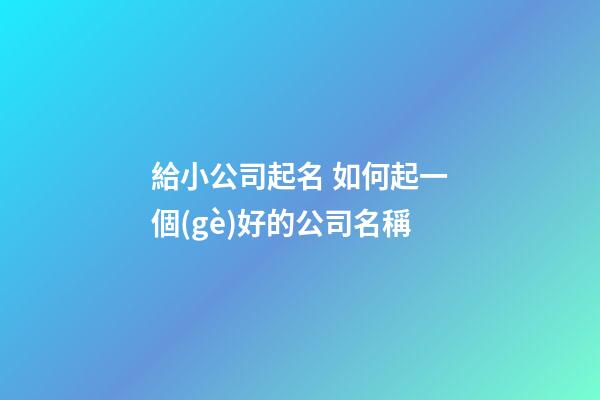 給小公司起名 如何起一個(gè)好的公司名稱-第1張-公司起名-玄機(jī)派